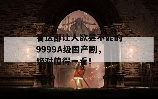 看這部讓人欲罷不能的9999A級國產(chǎn)劇，絕對值得一看！