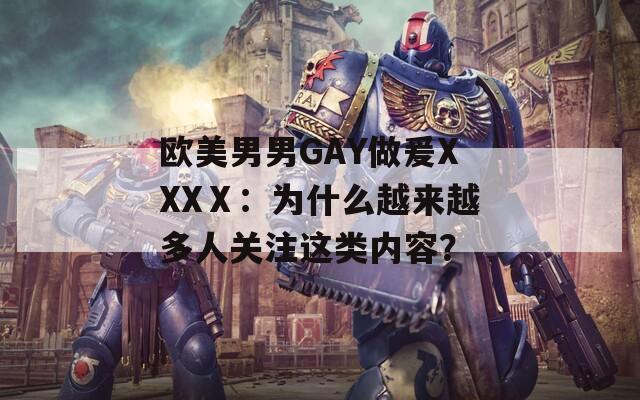 歐美男男GAY做爰XXXⅩ：為什么越來越多人關(guān)注這類內(nèi)容？