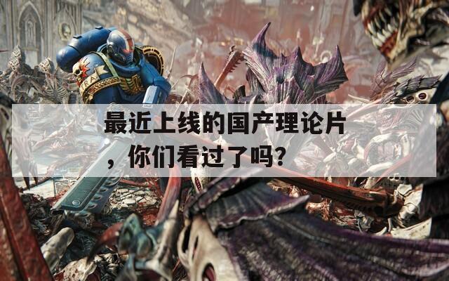 最近上線的國產(chǎn)理論片，你們看過了嗎？