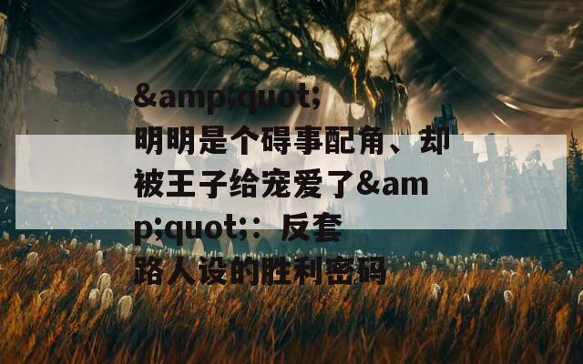 &quot;明明是個礙事配角、卻被王子給寵愛了&quot;：反套路人設(shè)的勝利密碼
