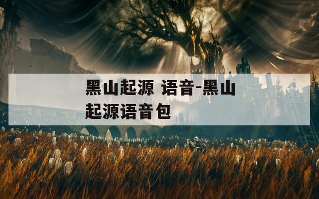 黑山起源 語(yǔ)音-黑山起源語(yǔ)音包
