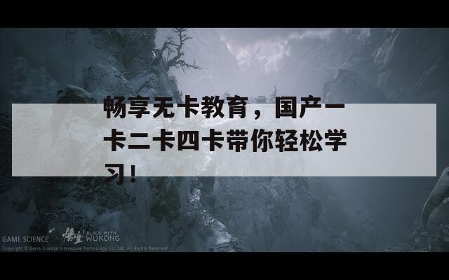 暢享無卡教育，國產(chǎn)一卡二卡四卡帶你輕松學(xué)習(xí)！