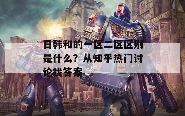 日韓和的一區(qū)二區(qū)區(qū)別是什么？從知乎熱門討論找答案