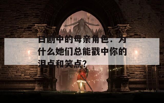 日劇中的母親角色：為什么她們總能戳中你的淚點(diǎn)和笑點(diǎn)？