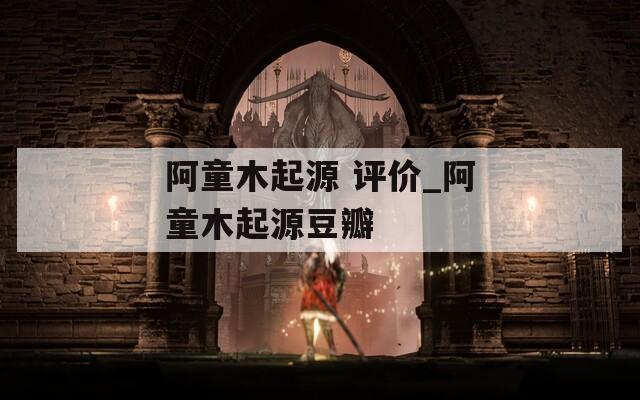 阿童木起源 評價_阿童木起源豆瓣