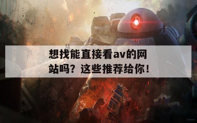想找能直接看av的網(wǎng)站嗎？這些推薦給你！