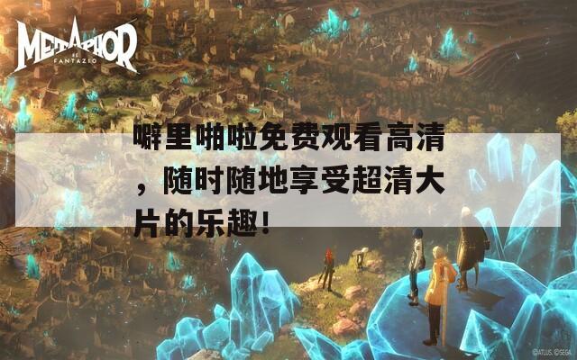 噼里啪啦免費觀看高清，隨時隨地享受超清大片的樂趣！