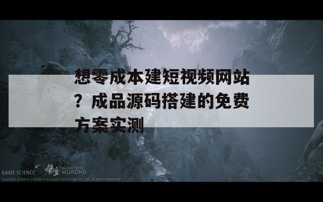 想零成本建短視頻網(wǎng)站？成品源碼搭建的免費(fèi)方案實(shí)測