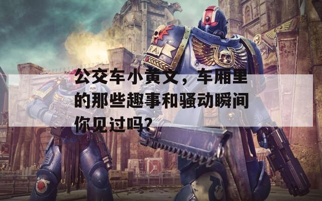 公交車小黃文，車廂里的那些趣事和騷動瞬間你見過嗎？