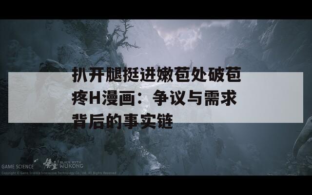 扒開腿挺進(jìn)嫩苞處破苞疼H漫畫：爭(zhēng)議與需求背后的事實(shí)鏈