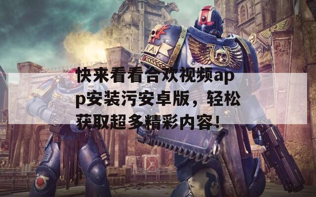 快來看看合歡視頻app安裝污安卓版，輕松獲取超多精彩內容！