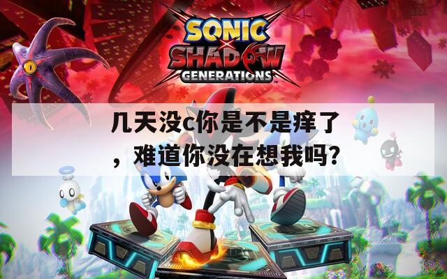 幾天沒c你是不是癢了，難道你沒在想我嗎？