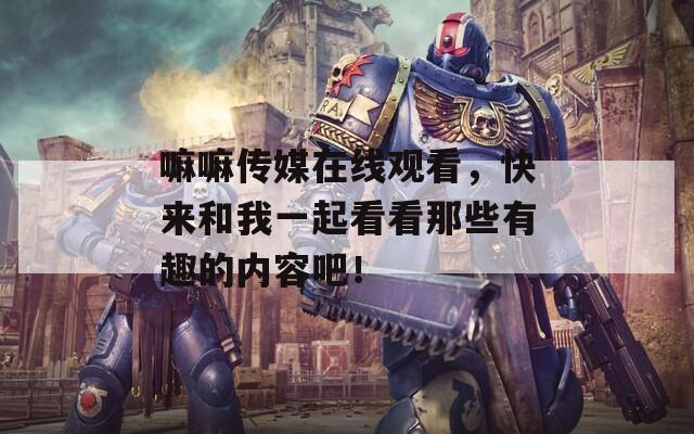 嘛嘛傳媒在線觀看，快來和我一起看看那些有趣的內(nèi)容吧！