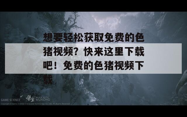 想要輕松獲取免費(fèi)的色豬視頻？快來(lái)這里下載吧！免費(fèi)的色豬視頻下載