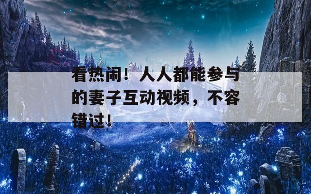 看熱鬧！人人都能參與的妻子互動視頻，不容錯過！