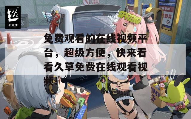 免費觀看的在線視頻平臺，超級方便，快來看看久草免費在線觀看視頻！