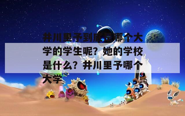 井川里予到底是哪個(gè)大學(xué)的學(xué)生呢？她的學(xué)校是什么？井川里予哪個(gè)大學(xué)
