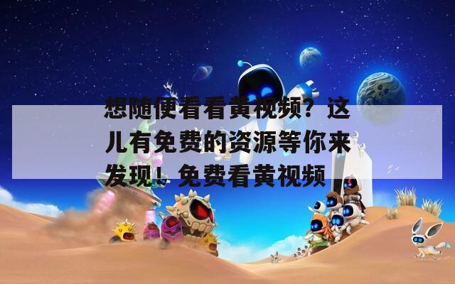 想隨便看看黃視頻？這兒有免費(fèi)的資源等你來發(fā)現(xiàn)！免費(fèi)看黃視頻