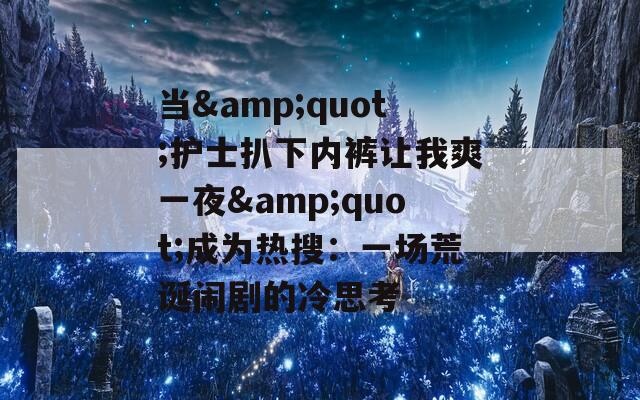 當(dāng)&quot;護(hù)士扒下內(nèi)褲讓我爽一夜&quot;成為熱搜：一場(chǎng)荒誕鬧劇的冷思考