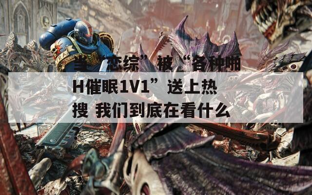 當(dāng)“戀綜”被“各種啪H催眠1V1”送上熱搜 我們到底在看什么？