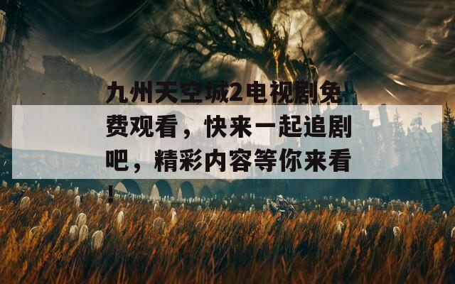 九州天空城2電視劇免費(fèi)觀看，快來(lái)一起追劇吧，精彩內(nèi)容等你來(lái)看！