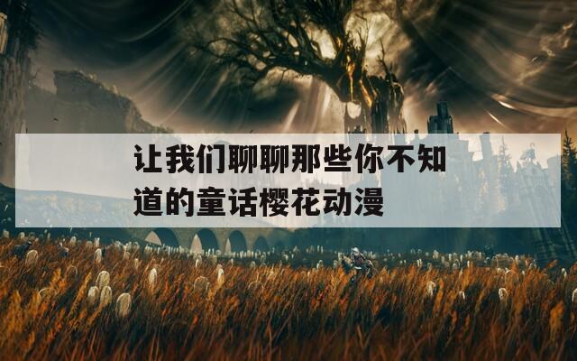 讓我們聊聊那些你不知道的童話櫻花動(dòng)漫