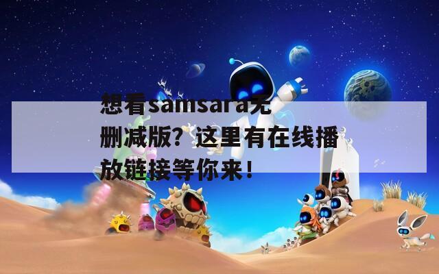 想看samsara無刪減版？這里有在線播放鏈接等你來！