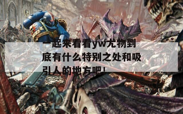 一起來(lái)看看yw尤物到底有什么特別之處和吸引人的地方吧！