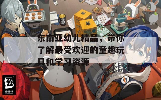 東南亞幼兒精品，帶你了解最受歡迎的童趣玩具和學(xué)習(xí)資源