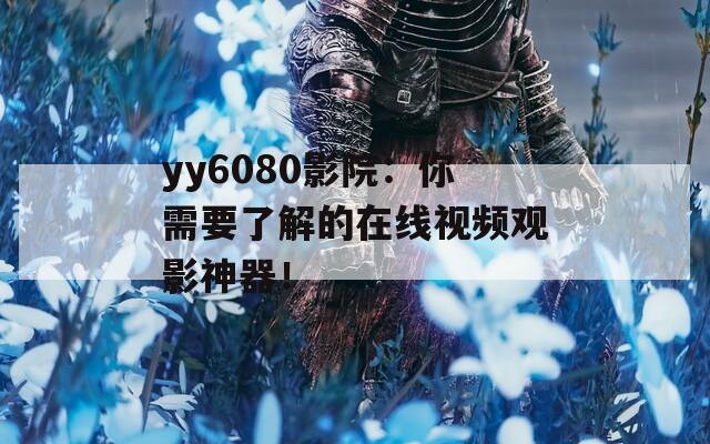 yy6080影院：你需要了解的在線視頻觀影神器！