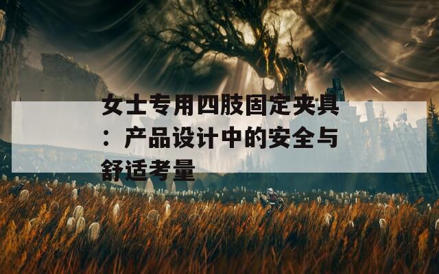 女士專用四肢固定夾具：產(chǎn)品設(shè)計中的安全與舒適考量