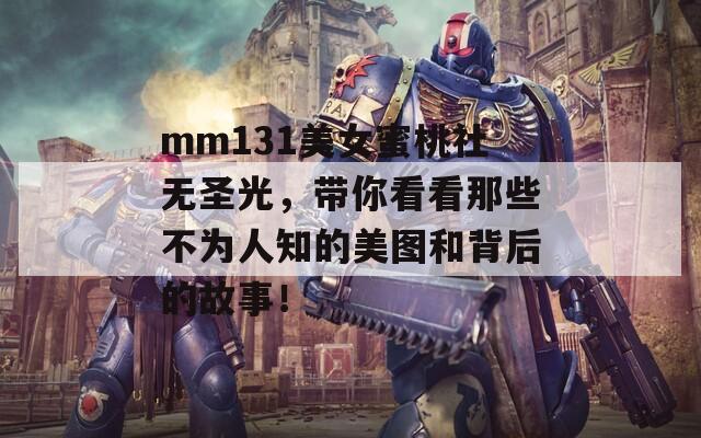 mm131美女蜜桃社無圣光，帶你看看那些不為人知的美圖和背后的故事！
