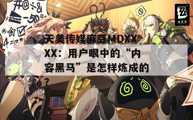 天美傳媒麻豆MDXXXX：用戶眼中的“內(nèi)容黑馬”是怎樣煉成的？