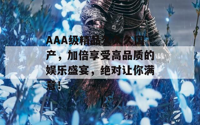 AAA級精品久久久國產(chǎn)，加倍享受高品質(zhì)的娛樂盛宴，絕對讓你滿意！