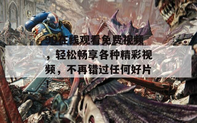 99在線觀看免費(fèi)視頻，輕松暢享各種精彩視頻，不再錯過任何好片！