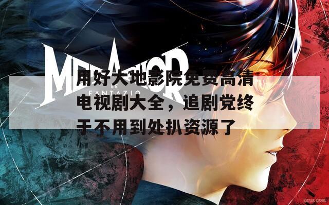 用好大地影院免費(fèi)高清電視劇大全，追劇黨終于不用到處扒資源了