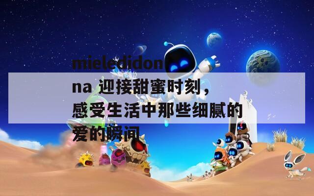 mieledidonna 迎接甜蜜時(shí)刻，感受生活中那些細(xì)膩的愛的瞬間
