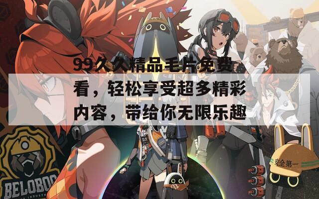 99久久精品毛片免費(fèi)看，輕松享受超多精彩內(nèi)容，帶給你無限樂趣！