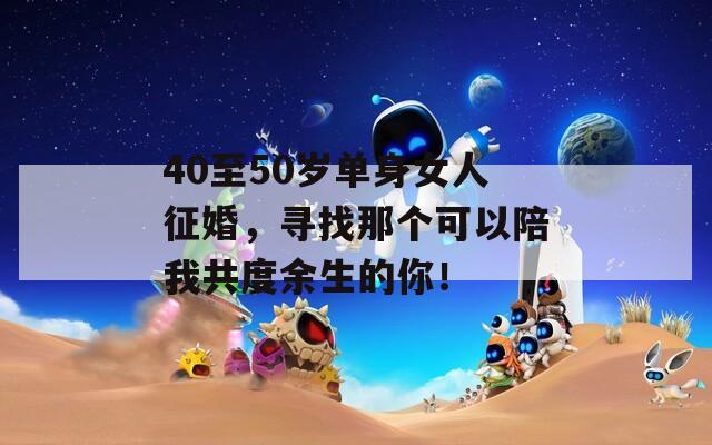 40至50歲單身女人征婚，尋找那個可以陪我共度余生的你！