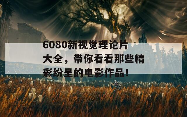6080新視覺理論片大全，帶你看看那些精彩紛呈的電影作品！
