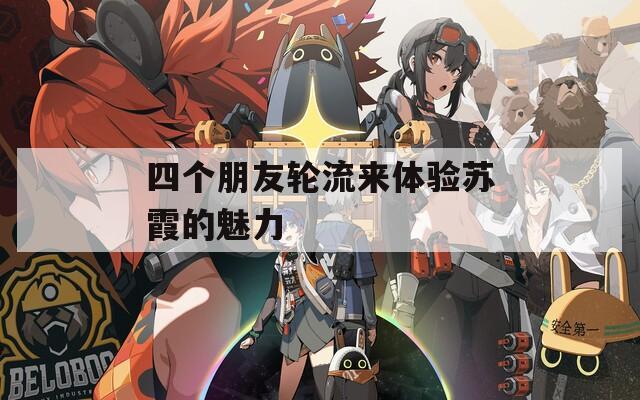四個(gè)朋友輪流來(lái)體驗(yàn)蘇霞的魅力