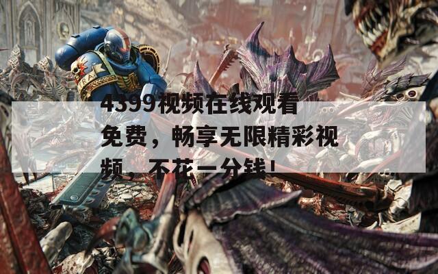 4399視頻在線觀看免費，暢享無限精彩視頻，不花一分錢！