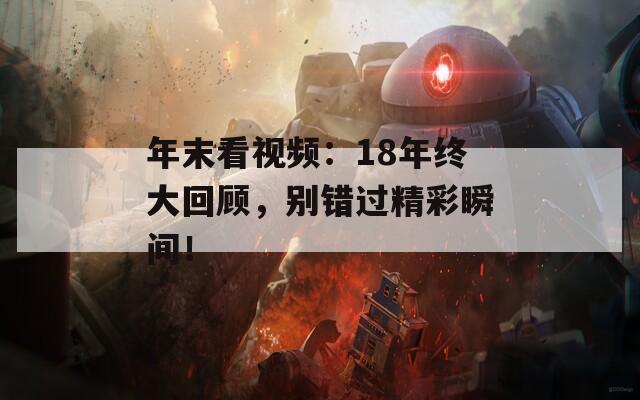 年末看視頻：18年終大回顧，別錯(cuò)過(guò)精彩瞬間！