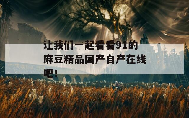 讓我們一起看看91的麻豆精品國(guó)產(chǎn)自產(chǎn)在線吧！