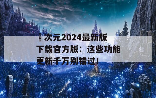 囧次元2024最新版下載官方版：這些功能更新千萬別錯(cuò)過！