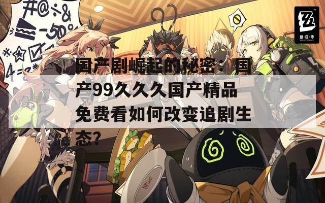 國產(chǎn)劇崛起的秘密：國產(chǎn)99久久久國產(chǎn)精品免費(fèi)看如何改變追劇生態(tài)？