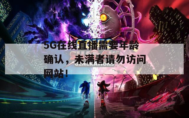 5G在線直播需要年齡確認，未滿者請勿訪問網(wǎng)站！