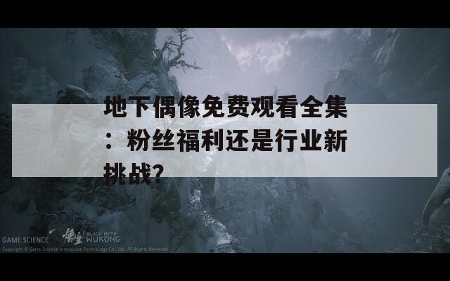 地下偶像免費(fèi)觀看全集：粉絲福利還是行業(yè)新挑戰(zhàn)？