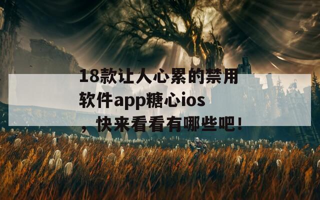 18款讓人心累的禁用軟件app糖心ios，快來看看有哪些吧！