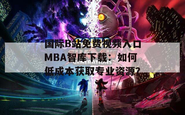 國際B站免費視頻入口MBA智庫下載：如何低成本獲取專業(yè)資源？